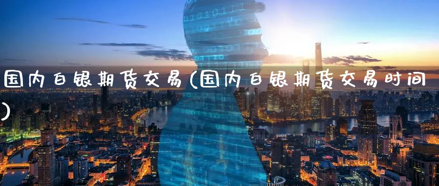 国内白银期货交易(国内白银期货交易时间)_https://www.nyyysy.com_期货行情_第1张