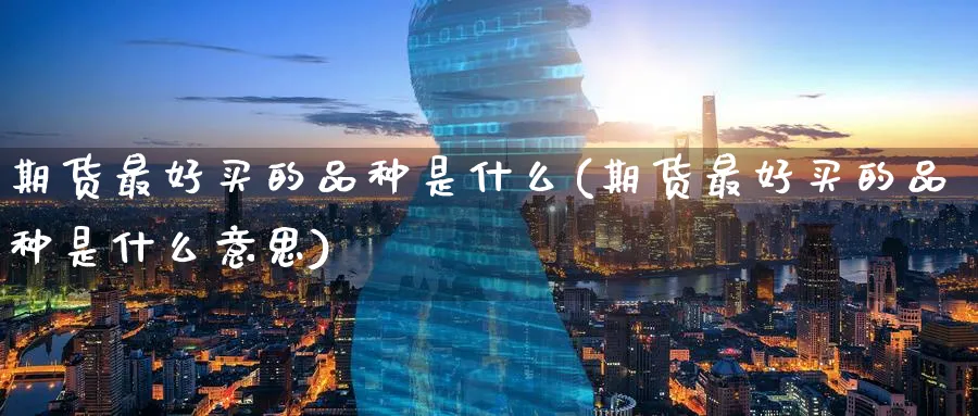 期货最好买的品种是什么(期货最好买的品种是什么意思)_https://www.nyyysy.com_期货分析_第1张
