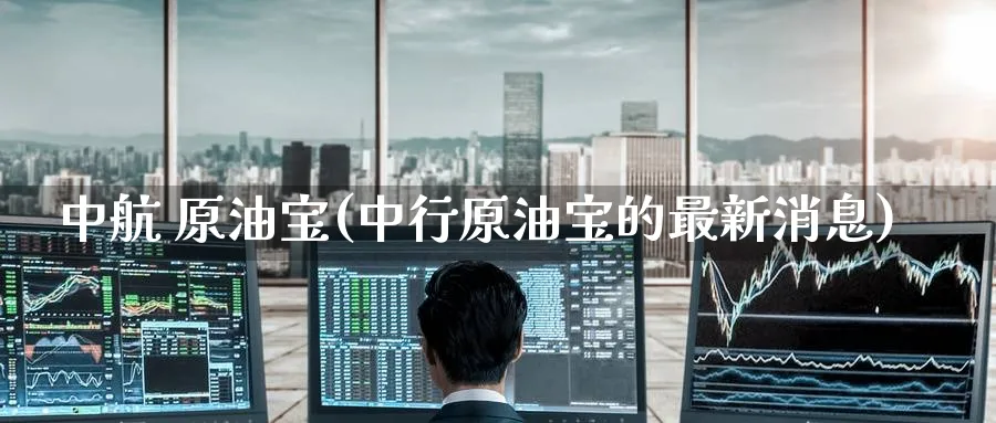 中航 原油宝(中行原油宝的最新消息)_https://www.nyyysy.com_期货市场_第1张