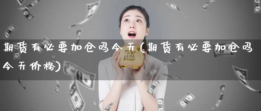 期货有必要加仓吗今天(期货有必要加仓吗今天价格)_https://www.nyyysy.com_期货行情_第1张