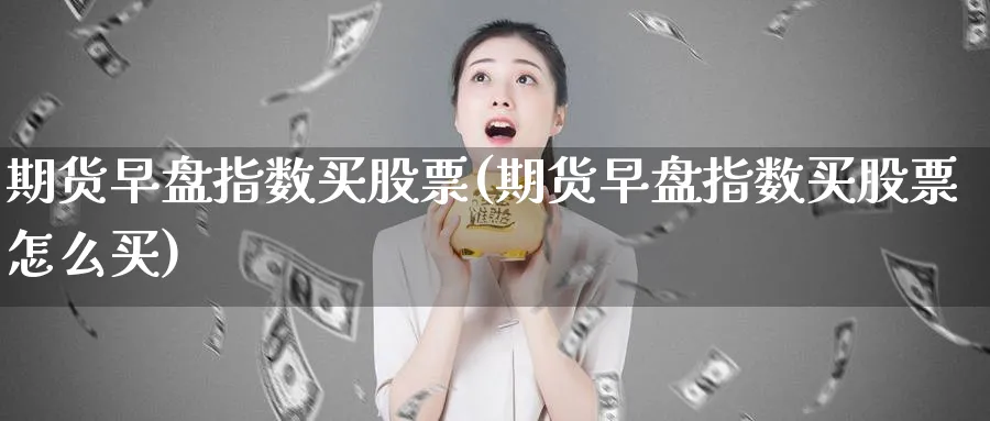 期货早盘指数买股票(期货早盘指数买股票怎么买)_https://www.nyyysy.com_期货行情_第1张