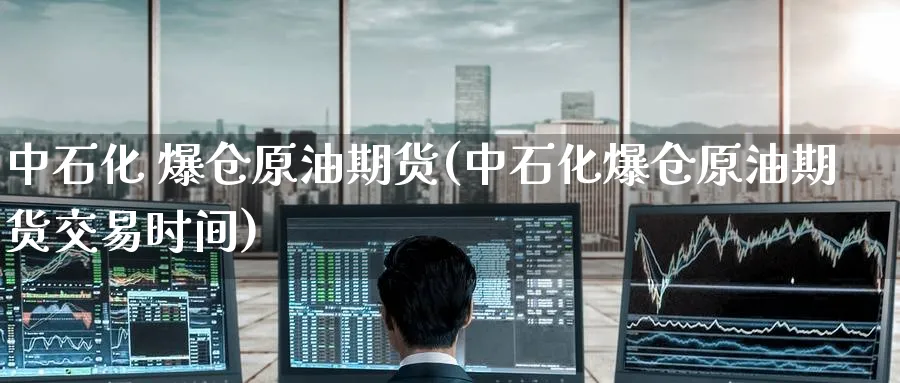 中石化 爆仓原油期货(中石化爆仓原油期货交易时间)_https://www.nyyysy.com_期货平台_第1张