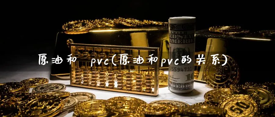 原油和  pvc(原油和pvc的关系)_https://www.nyyysy.com_期货直播_第1张