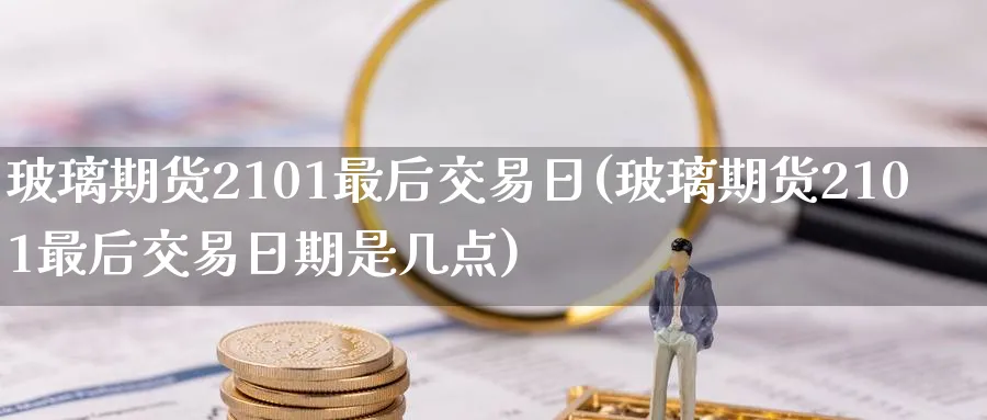 玻璃期货2101最后交易日(玻璃期货2101最后交易日期是几点)_https://www.nyyysy.com_期货平台_第1张