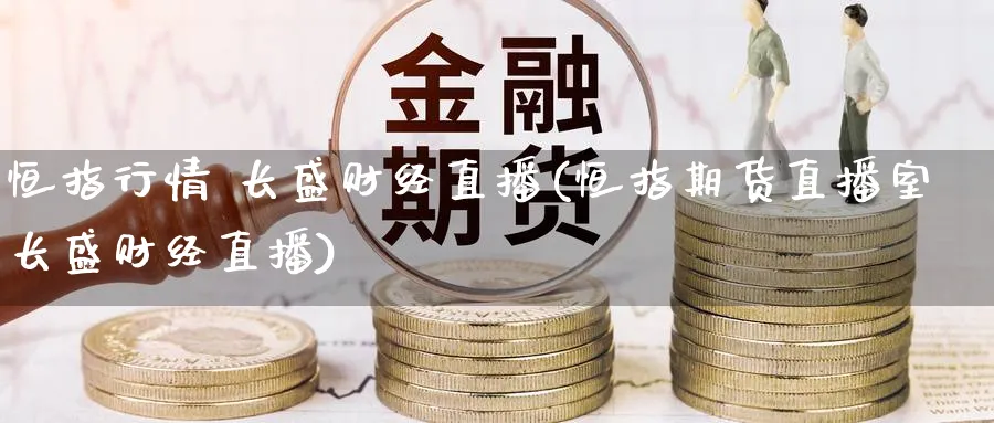 恒指行情 长盛财经直播(恒指期货直播室长盛财经直播)_https://www.nyyysy.com_期货分析_第1张