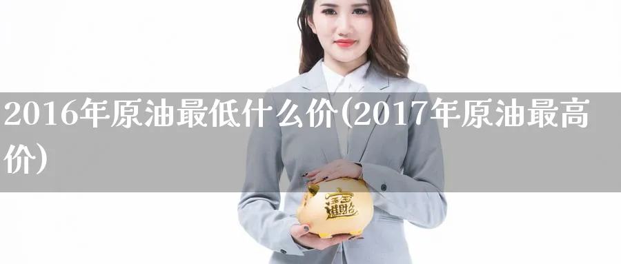 2016年原油最低什么价(2017年原油最高价)_期货平台_第1张_南严期货 2016年原油最低什么价(2017年原油最高价)_https://www.nyyysy.com_期货平台_第1张