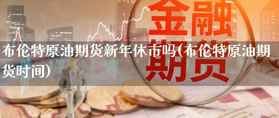 布伦特原油期货新年休市吗(布伦特原油期货时间)_https://www.nyyysy.com_期货平台_第1张