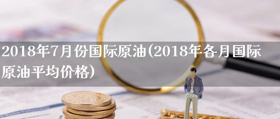 2018年7月份国际原油(2018年各月国际原油平均价格)_https://www.nyyysy.com_期货市场_第1张