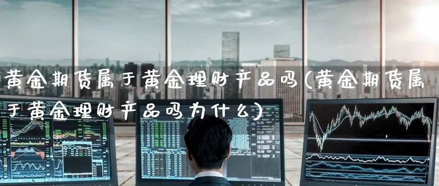 黄金期货属于黄金理财产品吗(黄金期货属于黄金理财产品吗为什么)_期货平台_第1张_南严期货 黄金期货属于黄金理财产品吗(黄金期货属于黄金理财产品吗为什么)_https://www.nyyysy.com_期货平台_第1张