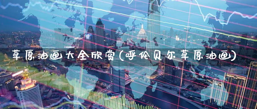草原油画大全欣赏(呼伦贝尔草原油画)_https://www.nyyysy.com_期货喊单_第1张