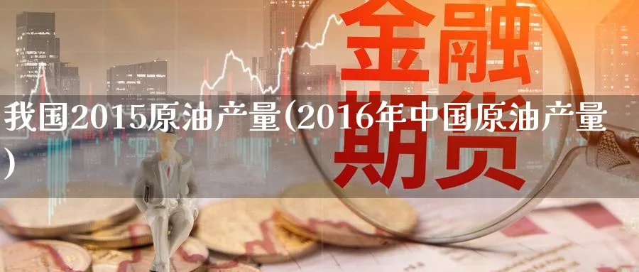 我国2015原油产量(2016年中国原油产量)_https://www.nyyysy.com_期货平台_第1张