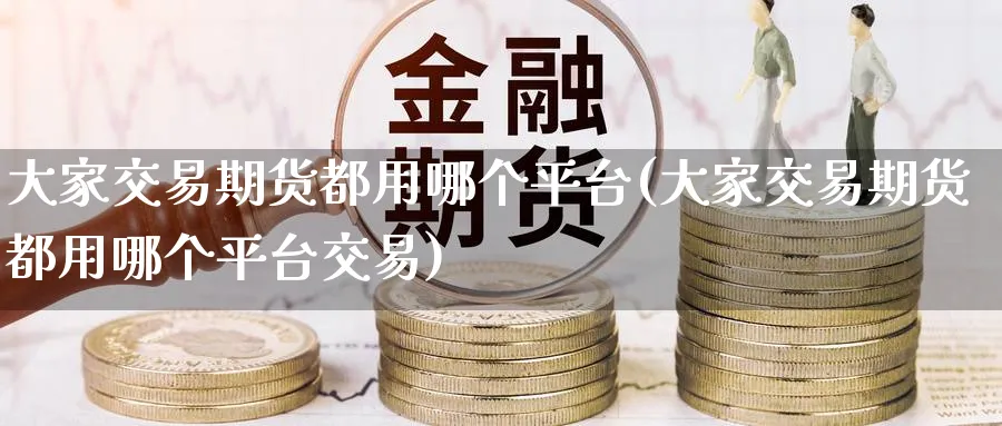 大家交易期货都用哪个平台(大家交易期货都用哪个平台交易)_https://www.nyyysy.com_期货市场_第1张