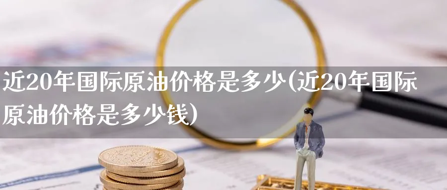 近20年国际原油价格是多少(近20年国际原油价格是多少钱)_https://www.nyyysy.com_期货直播_第1张
