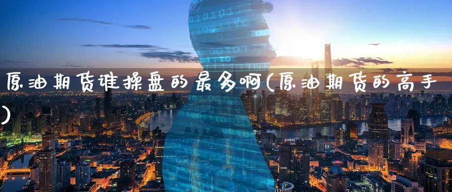 原油期货谁操盘的最多啊(原油期货的高手)_https://www.nyyysy.com_期货平台_第1张