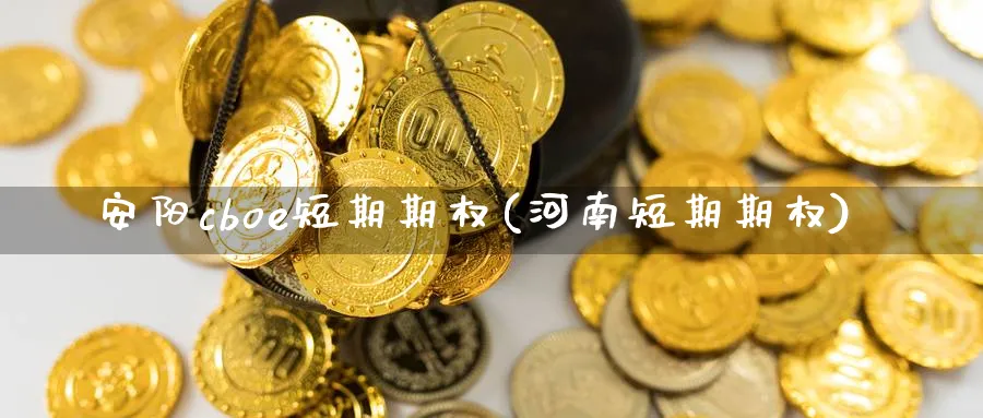 安阳cboe短期期权(河南短期期权)_https://www.nyyysy.com_期货市场_第1张