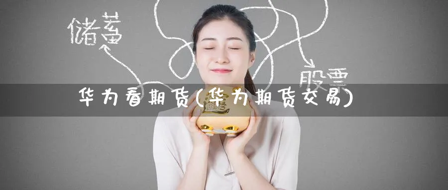 华为看期货(华为期货交易)_https://www.nyyysy.com_期货市场_第1张