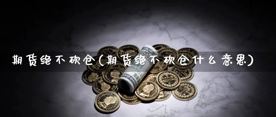 期货绝不砍仓(期货绝不砍仓什么意思)_https://www.nyyysy.com_期货行情_第1张