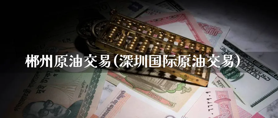 郴州原油交易(深圳国际原油交易)_期货行情_第1张_南严期货 郴州原油交易(深圳国际原油交易)_https://www.nyyysy.com_期货行情_第1张