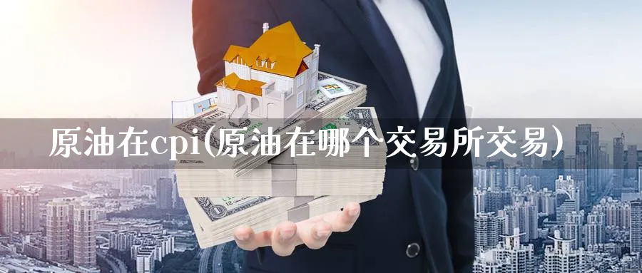 原油在cpi(原油在哪个交易所交易)_https://www.nyyysy.com_期货行情_第1张