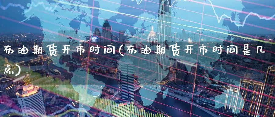 布油期货开市时间(布油期货开市时间是几点)_期货直播_第1张_南严期货 布油期货开市时间(布油期货开市时间是几点)_https://www.nyyysy.com_期货直播_第1张