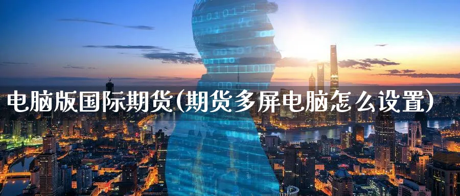 电脑版国际期货(期货多屏电脑怎么设置)_https://www.nyyysy.com_期货喊单_第1张