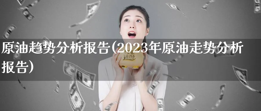 原油趋势分析报告(2023年原油走势分析报告)_https://www.nyyysy.com_期货平台_第1张