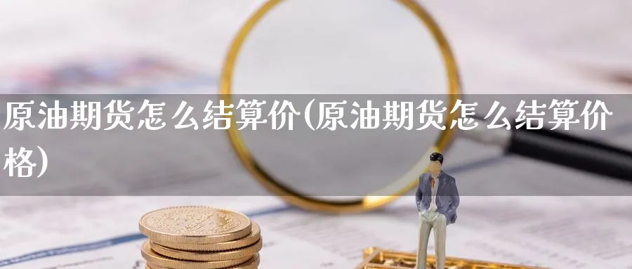 原油期货怎么结算价(原油期货怎么结算价格)_https://www.nyyysy.com_期货直播_第1张