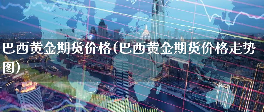巴西黄金期货价格(巴西黄金期货价格走势图)_https://www.nyyysy.com_期货喊单_第1张
