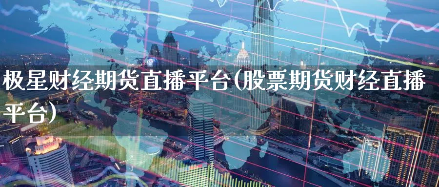 极星财经期货直播平台(股票期货财经直播平台)_https://www.nyyysy.com_期货行情_第1张