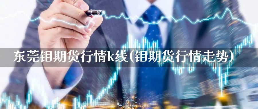 东莞钼期货行情k线(钼期货行情走势)_https://www.nyyysy.com_期货市场_第1张