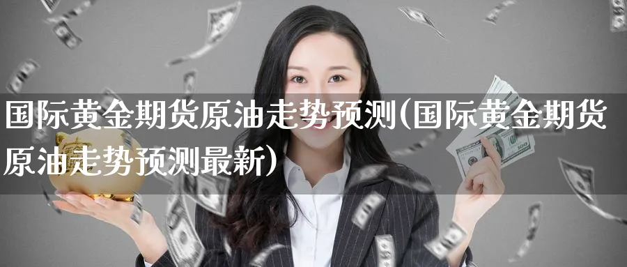 国际黄金期货原油走势预测(国际黄金期货原油走势预测最新)_https://www.nyyysy.com_期货平台_第1张