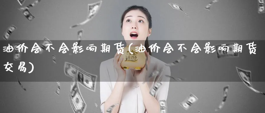 油价会不会影响期货(油价会不会影响期货交易)_https://www.nyyysy.com_期货喊单_第1张