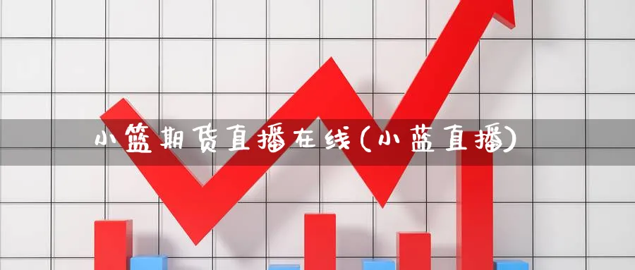 小篮期货直播在线(小蓝直播)_https://www.nyyysy.com_期货行情_第1张