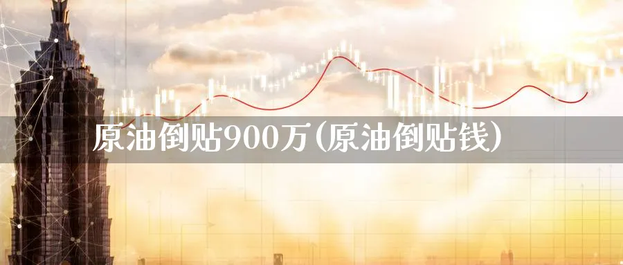 原油倒贴900万(原油倒贴钱)_https://www.nyyysy.com_期货平台_第1张