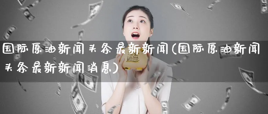 国际原油新闻头条最新新闻(国际原油新闻头条最新新闻消息)_https://www.nyyysy.com_期货市场_第1张