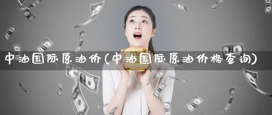 中油国际原油价(中油国际原油价格查询)_https://www.nyyysy.com_期货市场_第1张