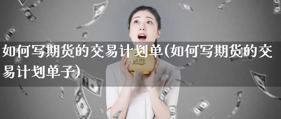 如何写期货的交易计划单(如何写期货的交易计划单子)_https://www.nyyysy.com_期货市场_第1张