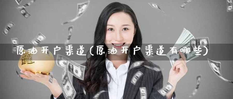 原油开户渠道(原油开户渠道有哪些)_https://www.nyyysy.com_期货行情_第1张