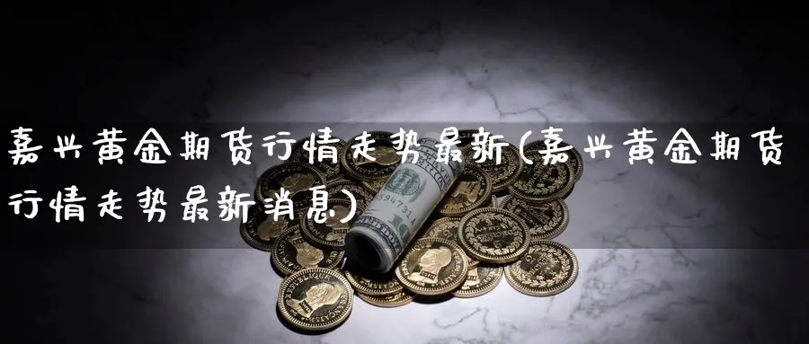 嘉兴黄金期货行情走势最新(嘉兴黄金期货行情走势最新消息)_https://www.nyyysy.com_期货平台_第1张