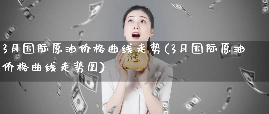 3月国际原油价格曲线走势(3月国际原油价格曲线走势图)_https://www.nyyysy.com_期货直播_第1张