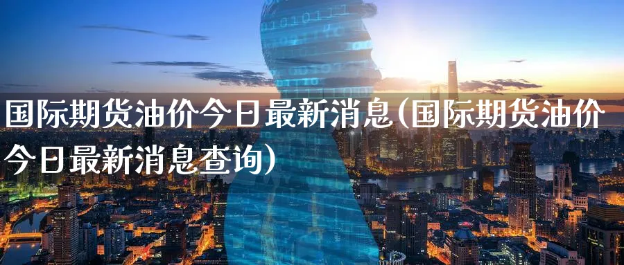 国际期货油价今日最新消息(国际期货油价今日最新消息查询)_期货市场_第1张_南严期货 国际期货油价今日最新消息(国际期货油价今日最新消息查询)_https://www.nyyysy.com_期货市场_第1张