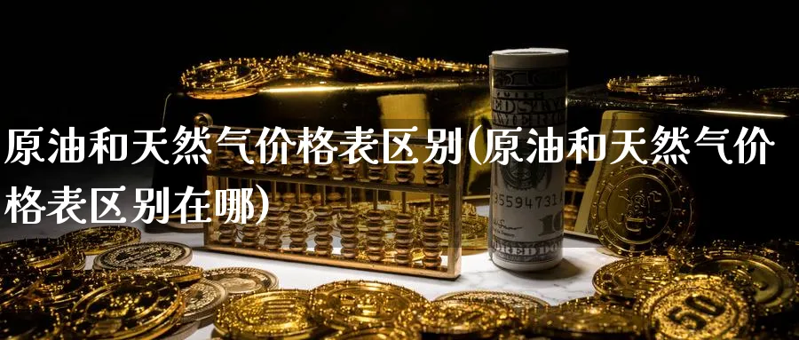 原油和天然气价格表区别(原油和天然气价格表区别在哪)_https://www.nyyysy.com_期货市场_第1张