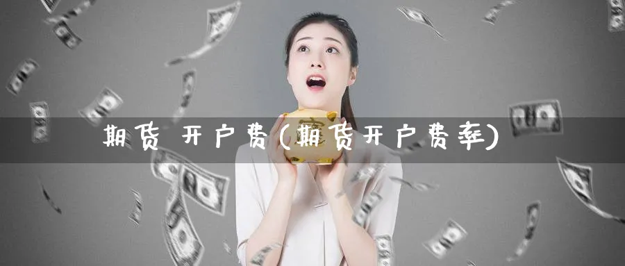 期货 开户费(期货开户费率)_https://www.nyyysy.com_期货直播_第1张