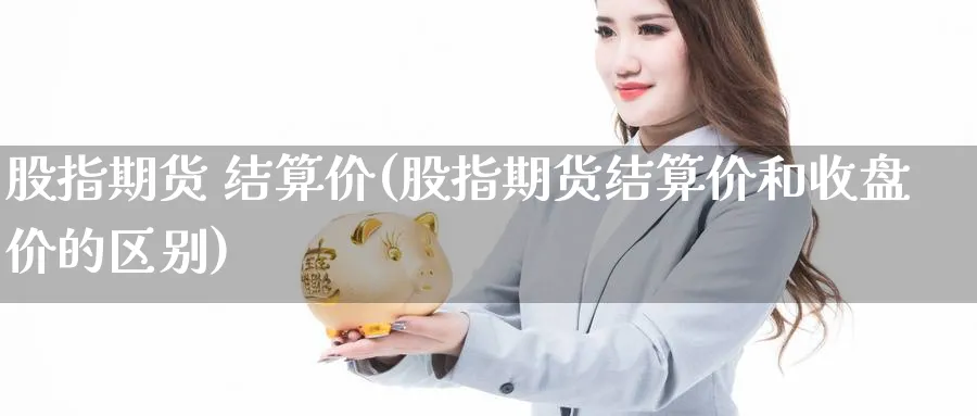 股指期货 结算价(股指期货结算价和收盘价的区别)_https://www.nyyysy.com_期货喊单_第1张