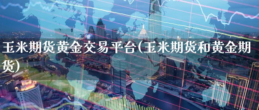 玉米期货黄金交易平台(玉米期货和黄金期货)_https://www.nyyysy.com_期货行情_第1张