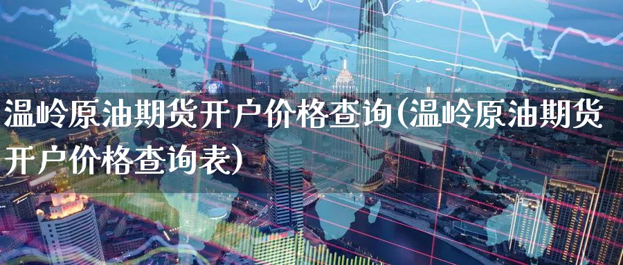 温岭原油期货开户价格查询(温岭原油期货开户价格查询表)_https://www.nyyysy.com_期货分析_第1张
