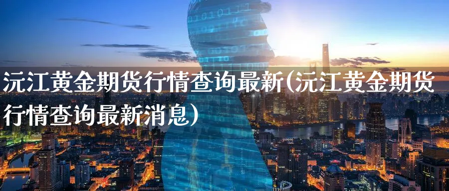 沅江黄金期货行情查询最新(沅江黄金期货行情查询最新消息)_https://www.nyyysy.com_期货行情_第1张