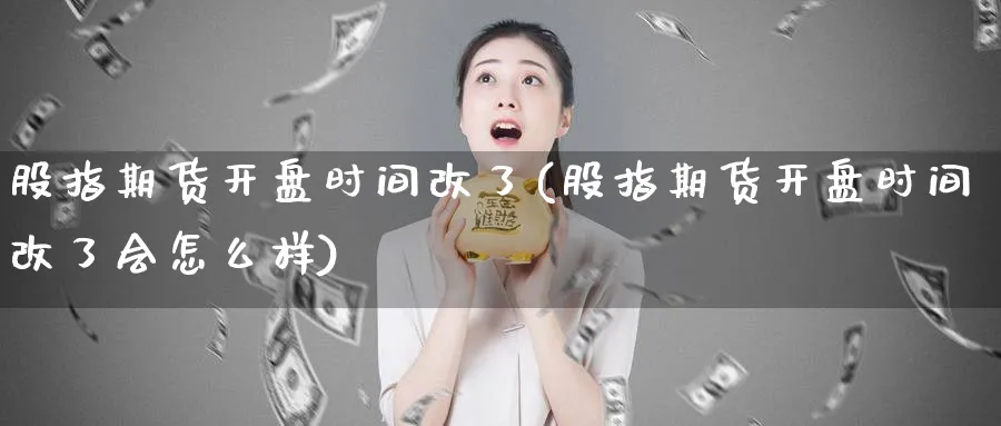股指期货开盘时间改了(股指期货开盘时间改了会怎么样)_https://www.nyyysy.com_期货直播_第1张