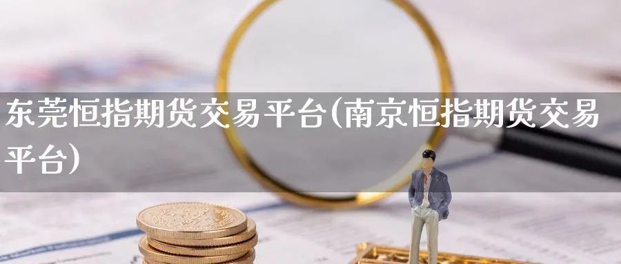 东莞恒指期货交易平台(南京恒指期货交易平台)_https://www.nyyysy.com_期货行情_第1张
