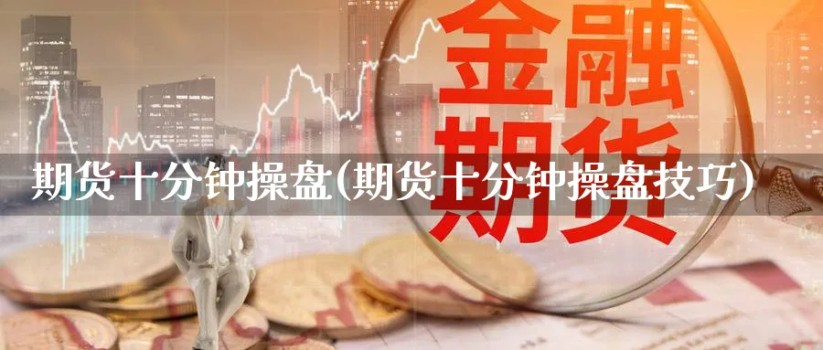 期货十分钟操盘(期货十分钟操盘技巧)_https://www.nyyysy.com_期货平台_第1张